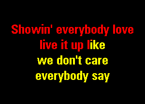 Showin' everybody love
live it up like

we don't care
everybody say