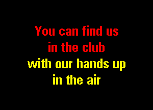 You can find us
in the club

with our hands up
in the air