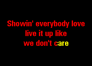 Showin' everybody love

live it up like
we don't care