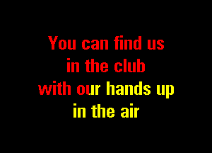 You can find us
in the club

with our hands up
in the air