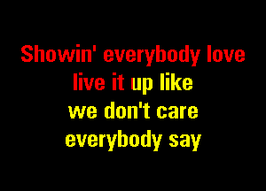 Showin' everybody love
live it up like

we don't care
everybody say