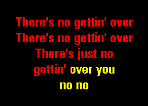 There's no gettin' over
There's no gettin' over

There's just no
gettin' over you
no no