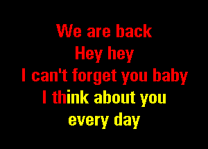We are back
Hey hey

I can't forget you baby
I think about you
every day