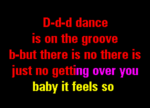 D-d-d dance
is on the groove

h-hut there is nu there is
iust no getting over you
baby it feels so