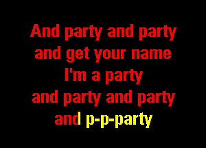 And party and party
and get your name
I'm a party
and party and party

and p-p-party l