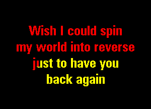 Wish I could spin
my world into reverse

just to have you
back again