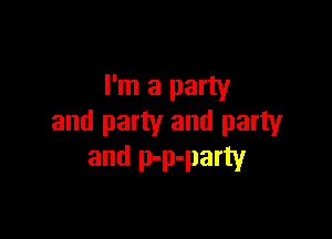 I'm a party

and party and party
and p-p-party