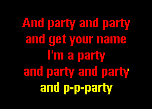 And party and party
and get your name
I'm a party
and party and party

and p-p-party l