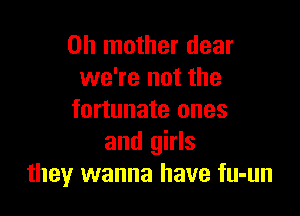 0h mother dear
we're not the

fortunate ones
and girls
they wanna have fu-un