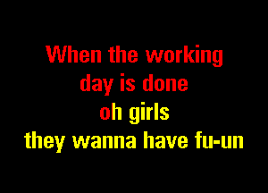 When the working
day is done

oh girls
they wanna have fu-un