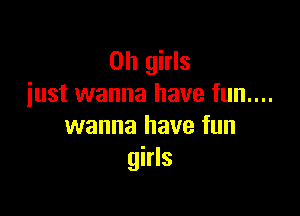 on girls
iust wanna have fun....

wanna have fun
girls