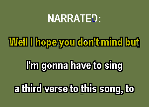 NARRATEDz
Well I hope you don't mind but

I'm gonna have to sing

a third verse to this song, to