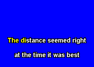 The distance seemed right

at the time it was best