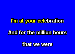 I'm at your celebration

And for the million hours

that we were
