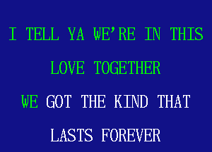 I TELL YA WERE IN THIS
LOVE TOGETHER
WE GOT THE KIND THAT
LASTS FOREVER