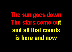 The sun goes down
The stars come out

and all that counts
is here and now