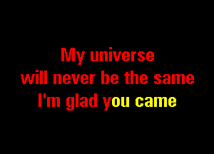 My universe

will never be the same
I'm glad you came