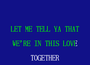 LET ME TELL YA THAT
WERE IN THIS LOVE
TOGETHER