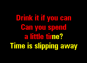 Drink it if you can
Can you spend

a little time?
Time is slipping away