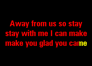 Away from us so stay
stay with me I can make
make you glad you came