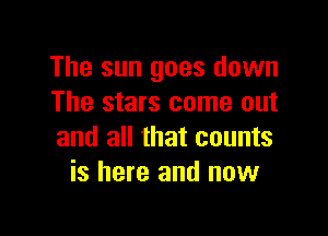 The sun goes down
The stars come out

and all that counts
is here and now