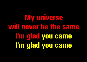 My universe
will never be the same

I'm glad you came
I'm glad you came
