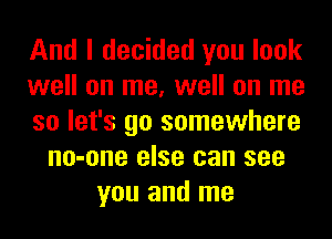 And I decided you look
well on me, well on me
so let's go somewhere
no-one else can see
you and me