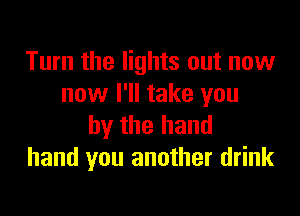 Turn the lights out now
now I'll take you

by the hand
hand you another drink