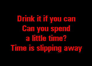 Drink it if you can
Can you spend

a little time?
Time is slipping away