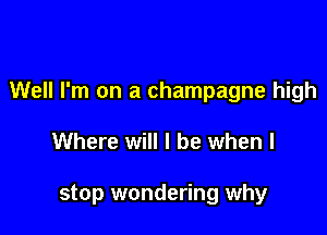 Well I'm on a champagne high

Where will I be when I

stop wondering why