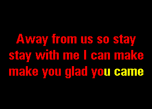 Away from us so stay
stay with me I can make
make you glad you came