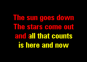 The sun goes down
The stars come out

and all that counts
is here and now