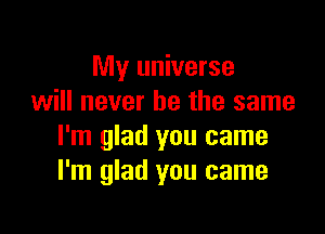 My universe
will never be the same

I'm glad you came
I'm glad you came