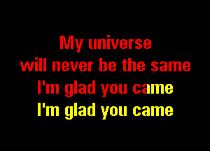 My universe
will never be the same

I'm glad you came
I'm glad you came