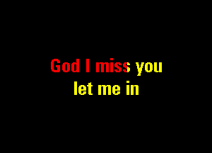 God I miss you

let me in