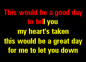 This would he a good day
to tell you

my heart's taken

this would he a great day
for me to let you down