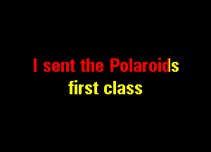 I sent the Polaroids

first class