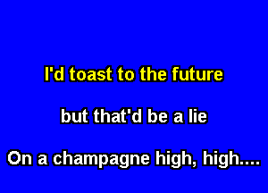 I'd toast to the future

but that'd be a lie

On a champagne high, high....