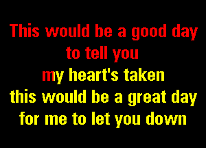 This would he a good day
to tell you
my heart's taken
this would he a great day
for me to let you down