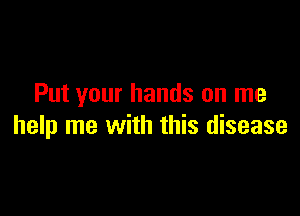 Put your hands on me

help me with this disease