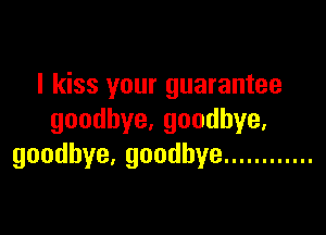 I kiss your guarantee

goodbye,goodbye,
goodbye,goodbye ............