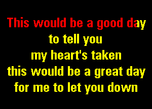 This would he a good day
to tell you
my heart's taken
this would he a great day
for me to let you down