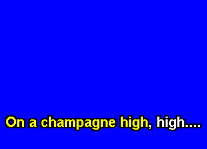 On a champagne high, high....