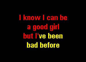 I know I can he
a good girl

but I've been
had before