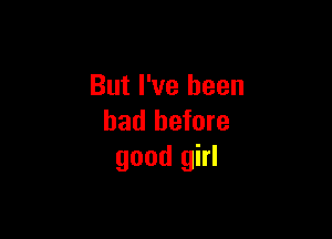 But I've been

had before
good girl