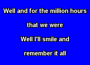 Well and for the million hours

that we were

Well I'll smile and

remember it all