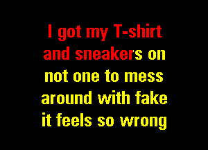 I got my T-shirt
and sneakers on

not one to mess
around with fake
it feels so wrong
