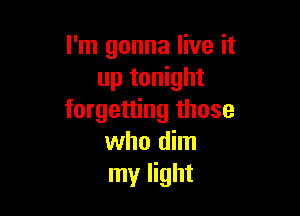 I'm gonna live it
up tonight

forgetting those
who dim
my light