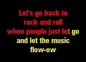 Let's go back to
rock and roll

when people just let go
and let the music
flow-ow