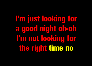 I'm just looking for
a good night oh-oh

I'm not looking for
the right time no